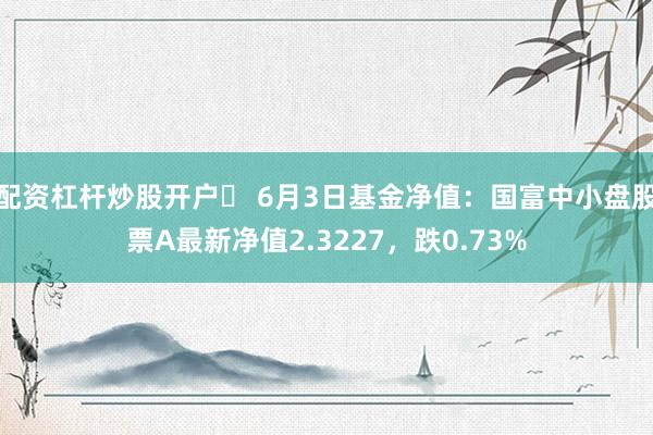 配资杠杆炒股开户	 6月3日基金净值：国富中小盘股票A最新净值2.3227，跌0.73%