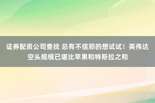 证券配资公司查找 总有不信邪的想试试！英伟达空头规模已堪比苹果和特斯拉之和