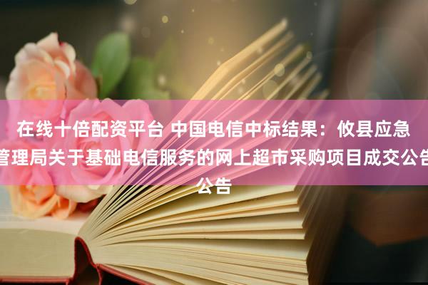 在线十倍配资平台 中国电信中标结果：攸县应急管理局关于基础电信服务的网上超市采购项目成交公告