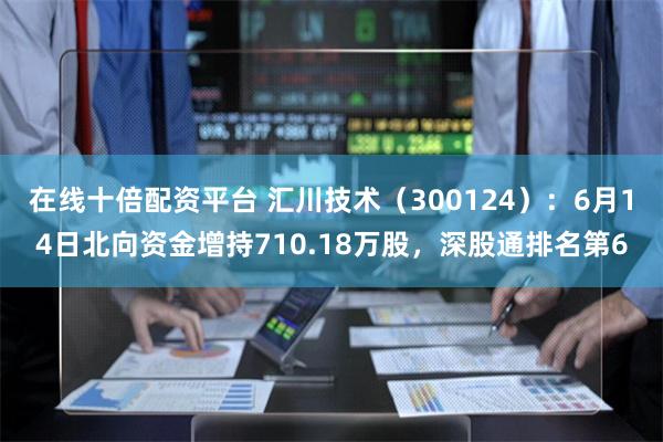 在线十倍配资平台 汇川技术（300124）：6月14日北向资金增持710.18万股，深股通排名第6