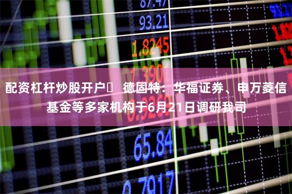 配资杠杆炒股开户	 德固特：华福证券、申万菱信基金等多家机构于6月21日调研我司