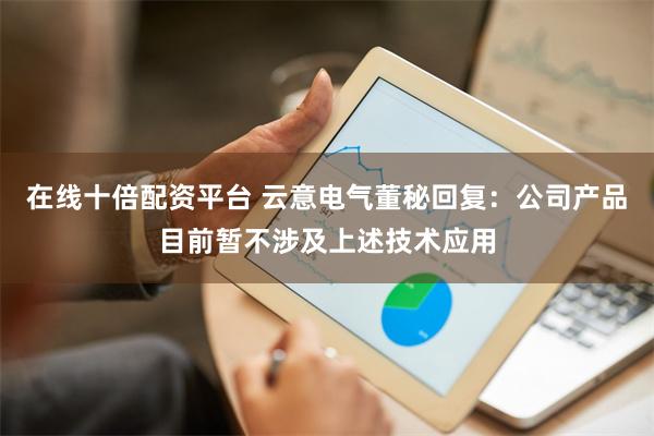 在线十倍配资平台 云意电气董秘回复：公司产品目前暂不涉及上述技术应用