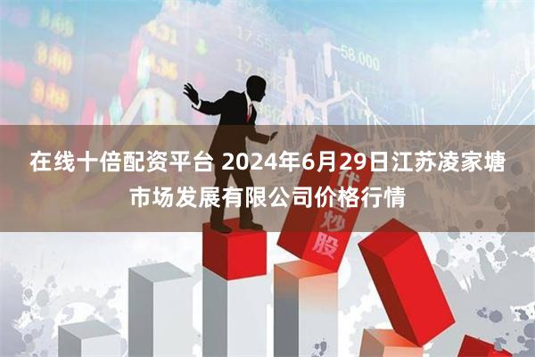 在线十倍配资平台 2024年6月29日江苏凌家塘市场发展有限公司价格行情