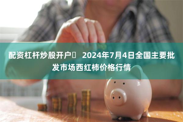 配资杠杆炒股开户	 2024年7月4日全国主要批发市场西红柿价格行情