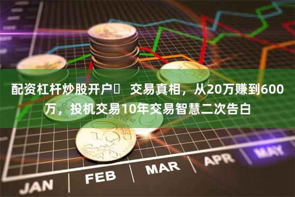 配资杠杆炒股开户	 交易真相，从20万赚到600万，投机交易10年交易智慧二次告白