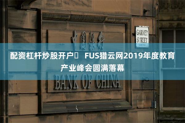 配资杠杆炒股开户	 FUS猎云网2019年度教育产业峰会圆满落幕