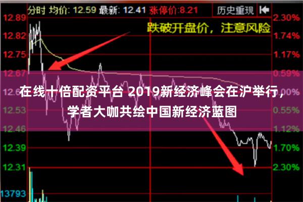 在线十倍配资平台 2019新经济峰会在沪举行，学者大咖共绘中国新经济蓝图