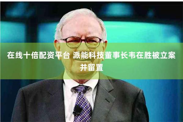 在线十倍配资平台 派能科技董事长韦在胜被立案并留置