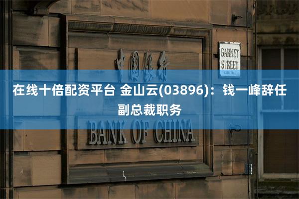 在线十倍配资平台 金山云(03896)：钱一峰辞任副总裁职务