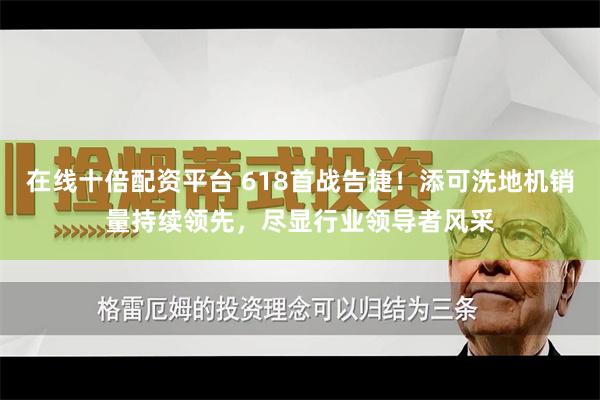 在线十倍配资平台 618首战告捷！添可洗地机销量持续领先，尽显行业领导者风采