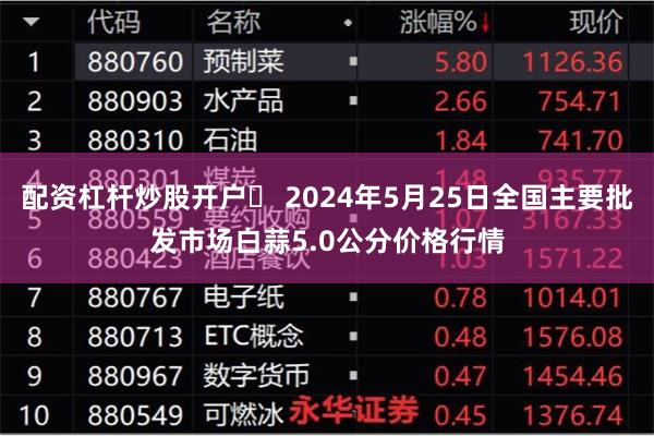 配资杠杆炒股开户	 2024年5月25日全国主要批发市场白蒜5.0公分价格行情