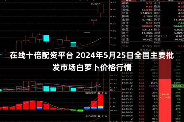 在线十倍配资平台 2024年5月25日全国主要批发市场白萝卜价格行情