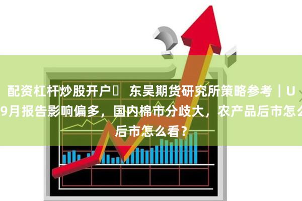 配资杠杆炒股开户	 东吴期货研究所策略参考｜USDA9月报告影响偏多，国内棉市分歧大，农产品后市怎么看？