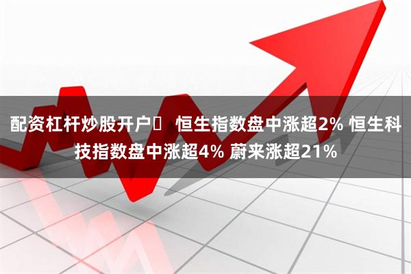 配资杠杆炒股开户	 恒生指数盘中涨超2% 恒生科技指数盘中涨超4% 蔚来涨超21%