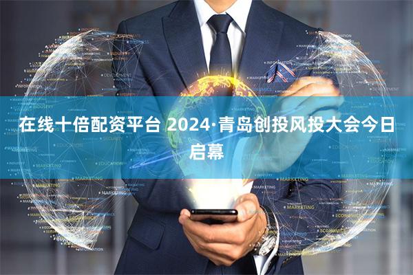 在线十倍配资平台 2024·青岛创投风投大会今日启幕