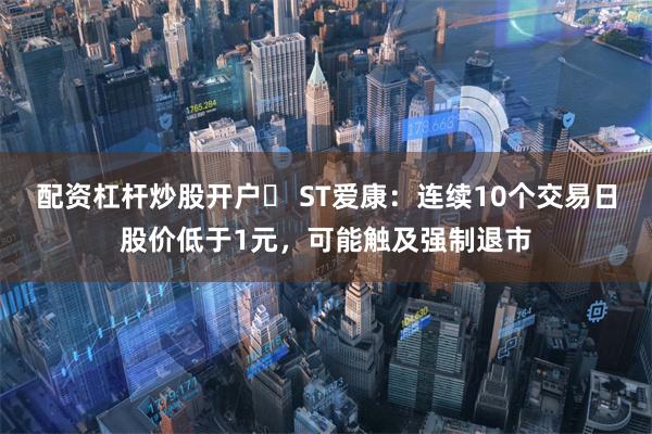 配资杠杆炒股开户	 ST爱康：连续10个交易日股价低于1元，可能触及强制退市