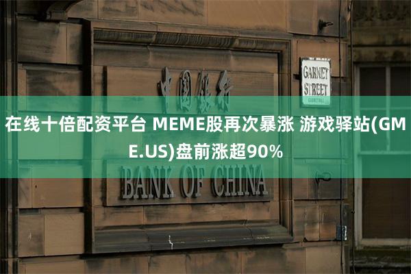 在线十倍配资平台 MEME股再次暴涨 游戏驿站(GME.US)盘前涨超90%