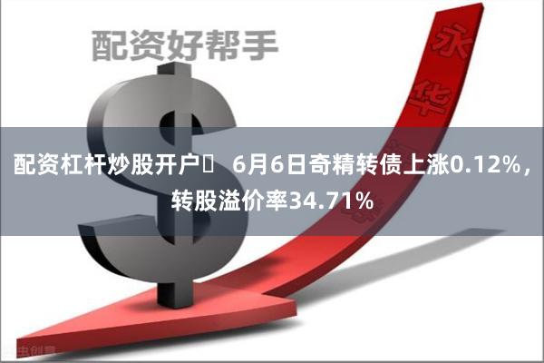 配资杠杆炒股开户	 6月6日奇精转债上涨0.12%，转股溢价率34.71%