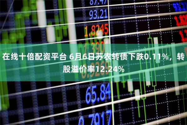 在线十倍配资平台 6月6日苏农转债下跌0.11%，转股溢价率12.24%