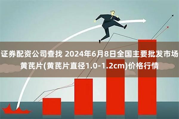 证券配资公司查找 2024年6月8日全国主要批发市场黄芪片(黄芪片直径1.0-1.2cm)价格行情