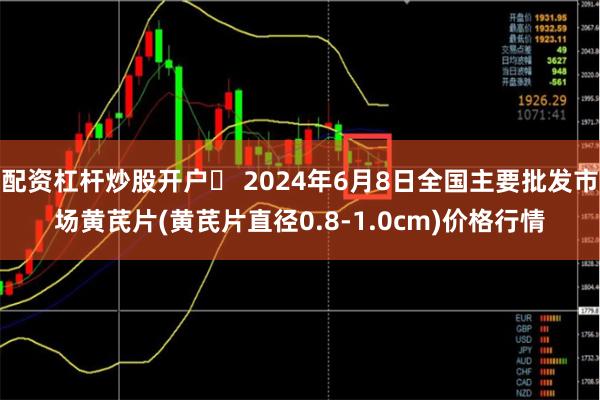 配资杠杆炒股开户	 2024年6月8日全国主要批发市场黄芪片(黄芪片直径0.8-1.0cm)价格行情