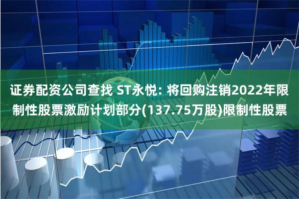 证券配资公司查找 ST永悦: 将回购注销2022年限制性股票激励计划部分(137.75万股)限制性股票