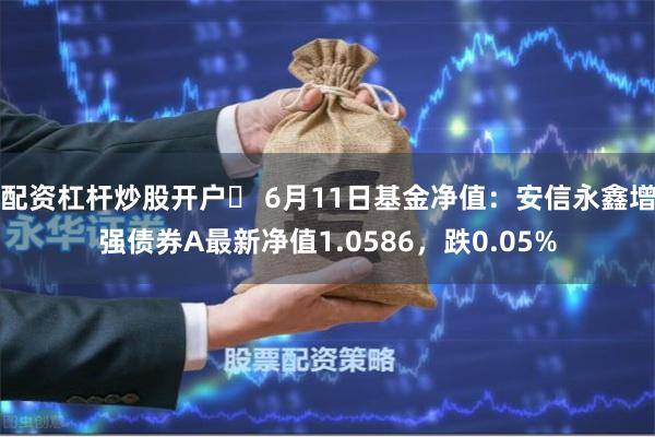 配资杠杆炒股开户	 6月11日基金净值：安信永鑫增强债券A最新净值1.0586，跌0.05%