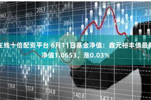 在线十倍配资平台 6月11日基金净值：鑫元裕丰债最新净值1.0653，涨0.03%