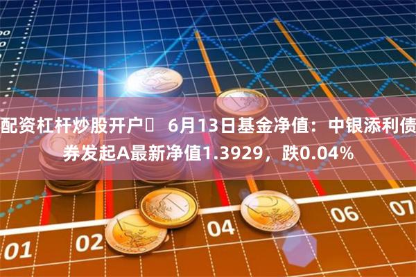 配资杠杆炒股开户	 6月13日基金净值：中银添利债券发起A最新净值1.3929，跌0.04%