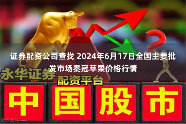 证券配资公司查找 2024年6月17日全国主要批发市场秦冠苹果价格行情