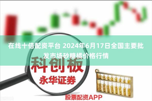 在线十倍配资平台 2024年6月17日全国主要批发市场砂糖橘价格行情