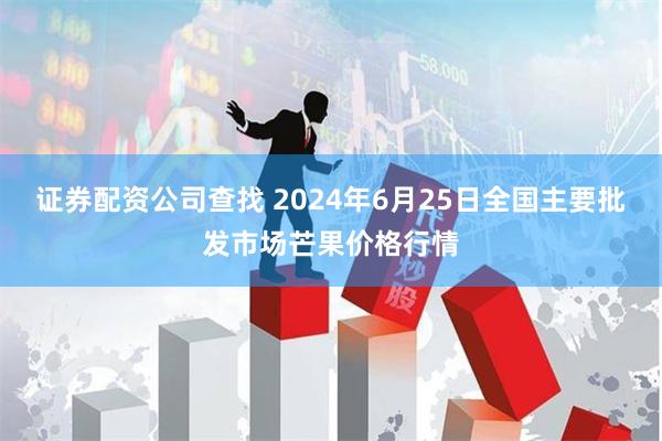 证券配资公司查找 2024年6月25日全国主要批发市场芒果价格行情