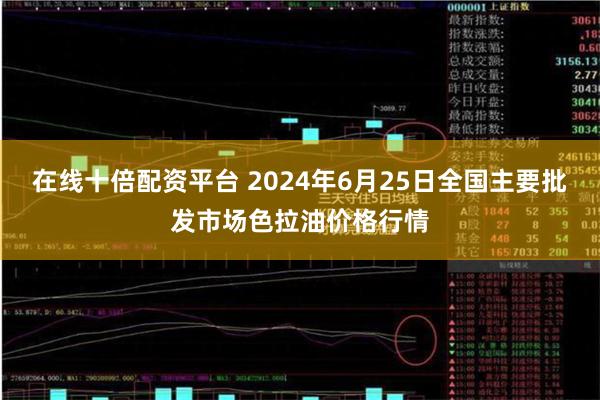 在线十倍配资平台 2024年6月25日全国主要批发市场色拉油价格行情