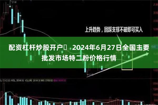 配资杠杆炒股开户	 2024年6月27日全国主要批发市场特二粉价格行情