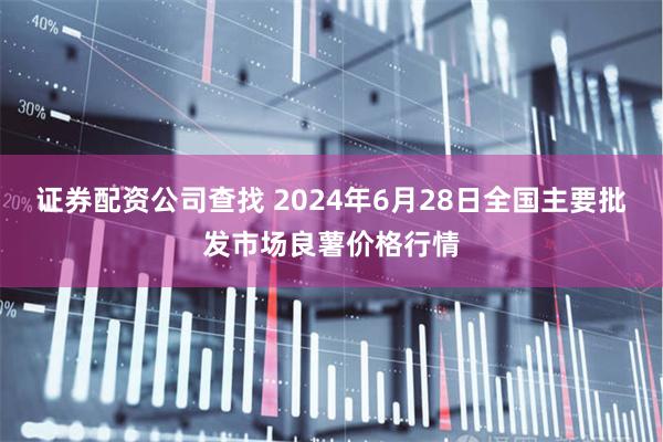 证券配资公司查找 2024年6月28日全国主要批发市场良薯价格行情