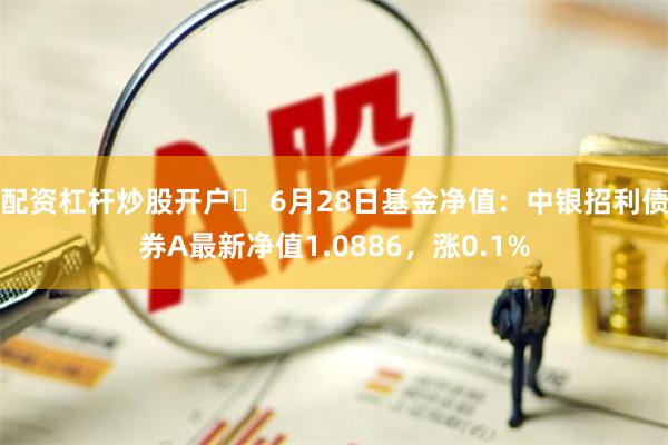 配资杠杆炒股开户	 6月28日基金净值：中银招利债券A最新净值1.0886，涨0.1%