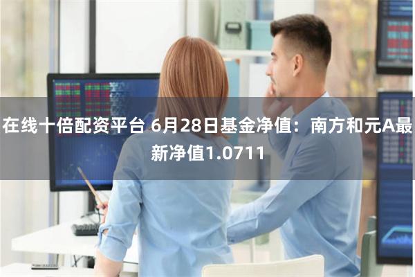 在线十倍配资平台 6月28日基金净值：南方和元A最新净值1.0711