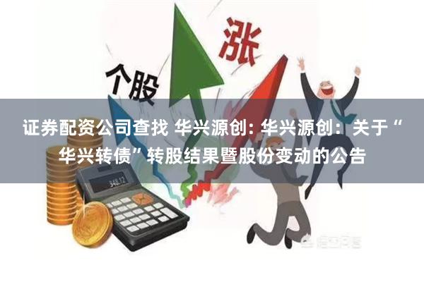 证券配资公司查找 华兴源创: 华兴源创：关于“华兴转债”转股结果暨股份变动的公告