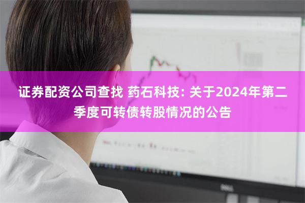 证券配资公司查找 药石科技: 关于2024年第二季度可转债转股情况的公告