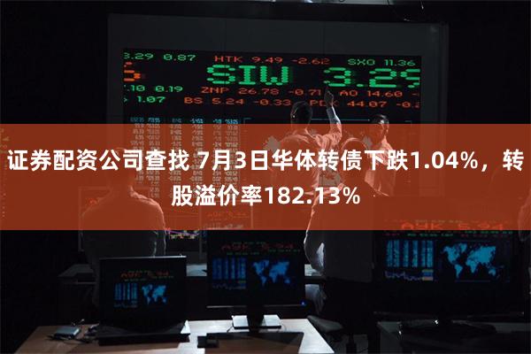 证券配资公司查找 7月3日华体转债下跌1.04%，转股溢价率182.13%