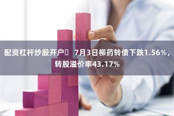 配资杠杆炒股开户	 7月3日柳药转债下跌1.56%，转股溢价率43.17%