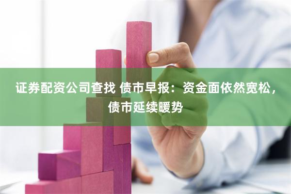 证券配资公司查找 债市早报：资金面依然宽松，债市延续暖势