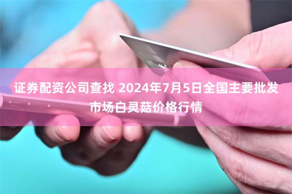 证券配资公司查找 2024年7月5日全国主要批发市场白灵菇价格行情