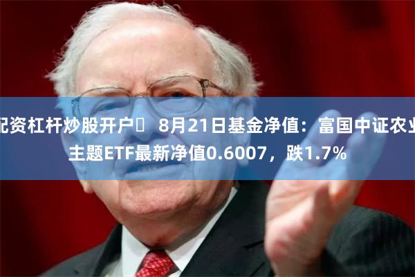 配资杠杆炒股开户	 8月21日基金净值：富国中证农业主题ETF最新净值0.6007，跌1.7%