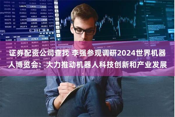 证券配资公司查找 李强参观调研2024世界机器人博览会：大力推动机器人科技创新和产业发展