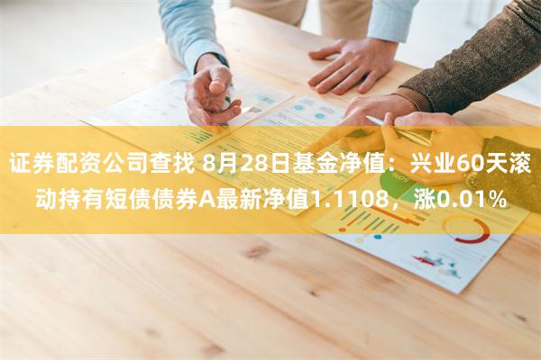 证券配资公司查找 8月28日基金净值：兴业60天滚动持有短债债券A最新净值1.1108，涨0.01%