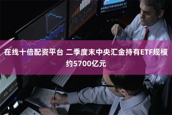 在线十倍配资平台 二季度末中央汇金持有ETF规模约5700亿元