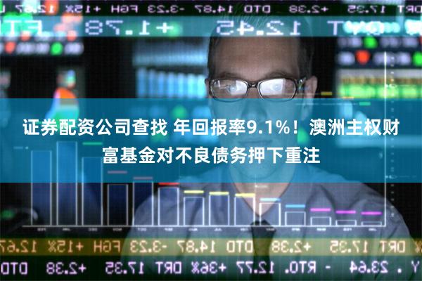 证券配资公司查找 年回报率9.1%！澳洲主权财富基金对不良债务押下重注