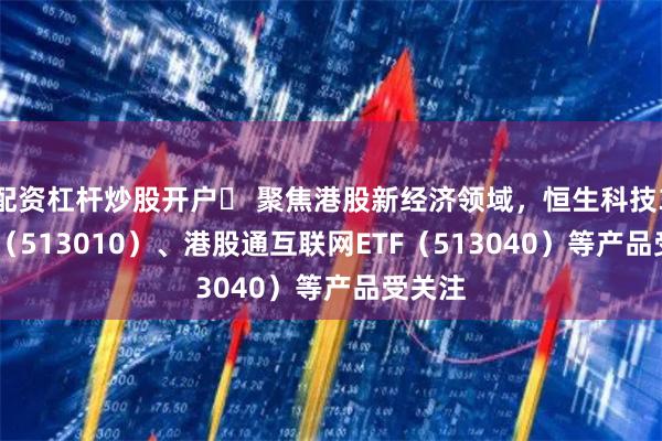 配资杠杆炒股开户	 聚焦港股新经济领域，恒生科技30ETF（513010）、港股通互联网ETF（513040）等产品受关注