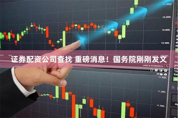 证券配资公司查找 重磅消息！国务院刚刚发文